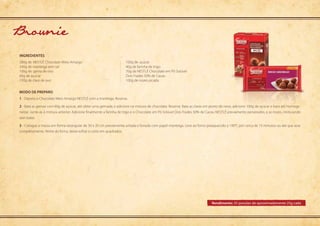 Modo de preparo
Rendimento: 35 porções de aproximadamente 25g cada
ingredientes
1 - Derreta o Chocolate Meio Amargo NESTLÉ com a manteiga. Reserve.
2 - Bata as gemas com 60g de açúcar, até obter uma gemada, e adicione na mistura de chocolate. Reserve. Bata as claras em ponto de neve, adicione 100g de açúcar e bata até homoge-
neizar. Junte-as à mistura anterior. Adicione finalmente a farinha de trigo e o Chocolate em Pó Solúvel Dois Frades 50% de Cacau NESTLÉ previamente peneirados, e as nozes, misturando
sem bater.
3 - Coloque a massa em forma retangular de 30 x 20 cm previamente untada e forrada com papel-manteiga. Leve ao forno preaquecido a 190°C por cerca de 15 minutos ou até que asse
completamente. Retire do forno, deixe esfriar e corte em quadrados.
280g de	NESTLÉ Chocolate Meio Amargo
240g de manteiga sem sal
100g de	gema de ovo
60g de açúcar
150g de clara de ovo
100g de	açúcar
40g de farinha de trigo
70g de NESTLÉ Chocolate em Pó Solúvel
Dois Frades 50% de Cacau
100g de nozes picada
Brownie
 