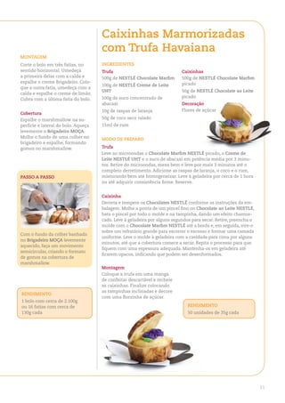 Caixinhas Marmorizadas
                                     com trufa havaiana
MontageM
Corte o bolo em três fatias, no      ingredienteS
sentido horizontal. Umedeça          trufa                                 Caixinhas
a primeira delas com a calda e       500g de neStlÉ Chocolate Marfim       500g de neStlÉ Chocolate Marfim
espalhe o creme Brigadeiro. Colo-                                          picado
                                     100g de neStlÉ Creme de leite
que a outra fatia, umedeça com a
                                     uht                                   50g de neStlÉ Chocolate ao leite
calda e espalhe o creme de limão.
                                     100g de suco concentrado de           picado
Cubra com a última fatia do bolo.
                                     abacaxi                               decoração
                                     10g de raspas de laranja              Flores de açúcar
Cobertura
Espalhe o marshmallow na su-         50g de coco seco ralado
perfície e lateral do bolo. Aqueça   15ml de rum
levemente o Brigadeiro MoÇa.
Molhe o fundo de uma colher no
                                     Modo de PreParo
brigadeiro e espalhe, formando
gomos no marshmallow.                trufa
                                     Leve ao microondas o Chocolate Marfim neStlÉ picado, o Creme de
                                     leite neStlÉ uht e o suco de abacaxi em potência média por 3 minu-
                                     tos. Retire do microondas, mexa bem e leve por mais 3 minutos até o
                                     completo derretimento. Adicione as raspas de laranja, o coco e o rum,
PaSSo a PaSSo                        misturando bem até homogeneizar. Leve à geladeira por cerca de 1 hora
                                     ou até adquirir consistência firme. Reserve.


                                     Caixinha
                                     Derreta e tempere os Chocolates neStlÉ conforme as instruções da em-
                                     balagem. Molhe a ponta de um pincel fino no Chocolate ao leite neStlÉ,
                                     bata o pincel por todo o molde e na tampinha, dando um efeito chamus-
                                     cado. Leve à geladeira por alguns segundos para secar. Retire, preencha o
                                     molde com o Chocolate Marfim neStlÉ até a borda e, em seguida, vire-o
                                     sobre um refratário grande para escorrer o excesso e formar uma camada
Com o fundo da colher banhada
                                     uniforme. Leve o molde à geladeira com a cavidade para cima por alguns
no Brigadeiro MoÇa levemente
                                     minutos, até que a cobertura comece a secar. Repita o processo para que
aquecido, faça um movimento
                                     fiquem com uma espessura adequada. Mantenha-os em geladeira até
semicircular, criando o formato
                                     ficarem opacos, indicando que podem ser desenformados.
de gomos na cobertura de
marshmallow.
                                     Montagem
                                     Coloque a trufa em uma manga
                                     de confeitar descartável e recheie
                                     as caixinhas. Finalize colocando
                                     as tampinhas inclinadas e decore
rendiMento
                                     com uma florzinha de açúcar.
1 bolo com cerca de 2.100g
ou 16 fatias com cerca de                                                     rendiMento
130g cada                                                                     50 unidades de 35g cada




                                                                                                                 11
 