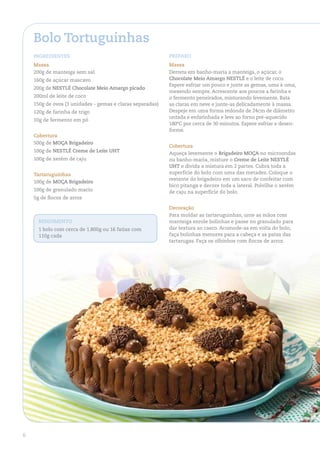 Bolo tortuguinhas
    ingredienteS                                           PreParo
    Massa                                                  Massa
    200g de manteiga sem sal                               Derreta em banho-maria a manteiga, o açúcar, o
    160g de açúcar mascavo                                 Chocolate Meio amargo neStlÉ e o leite de coco.
                                                           Espere esfriar um pouco e junte as gemas, uma à uma,
    200g de neStlÉ Chocolate Meio amargo picado
                                                           mexendo sempre. Acrescente aos poucos a farinha e
    200ml de leite de coco                                 o fermento peneirados, misturando levemente. Bata
    150g de ovos (3 unidades - gemas e claras separadas)   as claras em neve e junte-as delicadamente à massa.
    120g de farinha de trigo                               Despeje em uma forma redonda de 24cm de diâmetro
                                                           untada e enfarinhada e leve ao forno pré-aquecido
    10g de fermento em pó
                                                           180ºC por cerca de 30 minutos. Espere esfriar e desen-
                                                           forme.
    Cobertura
    500g de MoÇa Brigadeiro
                                                           Cobertura
    100g de neStlÉ Creme de leite uht                      Aqueça levemente o Brigadeiro MoÇa no microondas
    100g de xerém de caju                                  ou banho-maria, misture o Creme de leite neStlÉ
                                                           uht e divida a mistura em 2 partes. Cubra toda a
    tartaruguinhas                                         superfície do bolo com uma das metades. Coloque o
                                                           restante do brigadeiro em um saco de confeitar com
    100g de MoÇa Brigadeiro
                                                           bico pitanga e decore toda a lateral. Polvilhe o xerém
    100g de granulado macio                                de caju na superfície do bolo.
    5g de flocos de arroz

                                                           decoração
                                                           Para moldar as tartaruguinhas, unte as mãos com
      rendiMento                                           manteiga enrole bolinhas e passe no granulado para
      1 bolo com cerca de 1.800g ou 16 fatias com          dar textura ao casco. Acomode-as em volta do bolo,
      110g cada                                            faça bolinhas menores para a cabeça e as patas das
                                                           tartarugas. Faça os olhinhos com flocos de arroz.




6
 
