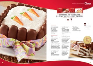 ingredientes
Recheio
• 400g de Moça Beijinho
• 50g de NESTLÉ Nestilly
• 80g de abacaxi			
em calda picado
• 160g de MOÇA Doce		
de Leite lata gelado
Montagem
• 70g de MOÇA Leite 	
Condensado
• 70g de água
• 1 pão de ló de chocolate 	
retangular 15 x 13cm
Decoração
• 200g de MOÇA Beijinho
• 50g de NESTLÉ Nestilly
• 18 unidades de biscoito 	 	
champanhe com açúcar fino
• 300g de NESTLÉ Chocolate		
ao Leite
• 30g de coco ralado
• 30g de NESTLÉ		
Chocolate Marfim
• Corantes alimentícios 	
verde e laranja
• 1 fita com tema de Páscoa
modo de preparo
Recheio
• Bata em uma batedeira
com globo o Beijinho e o Nestilly
até ficar cremoso. Misture
o abacaxi. Reserve.
Montagem
• Misture o Leite Condensado
e a água. Corte o pão de ló
em 3 partes. Umedeça a primeira
parte com um terço da calda.
• Espalhe metade do Doce de
Leite sobre o pão de ló e sobre ele
metade do recheio. Cubra com
outra fatia de pão de ló, umedeça
com outro terço da calda, espalhe
o restante do Doce de Leite
e cubra com o restante
do recheio. Finalize com o pão
de ló, umedecendo com
o restante da calda.
Decoração
• Bata em uma batedeira com
globo o Beijinho e o Nestilly
até ficar cremoso. Cubra todo
o bolo com a mistura.
Corte um pouco das bases
dos biscoitos de modo que eles
fiquem um pouco maiores
que o tamanho do bolo.
• Derreta e tempere
o Chocolate ao Leite e banhe
os biscoitos champanhe.
Disponha os biscoitos ao
redor do bolo.
Cubra o bolo com o coco
ralado. Derreta e tempere
o Chocolate Marfim
utilizando os corantes
e uma fôrma de acetato
com molde de cenoura.
Faça cenouras para decorar
a superfície do bolo.
Amarre uma fita com
tema de Páscoa ao redor
do bolo finalizando
com um laço.
Dicas do Chef:
os biscoitos champanhe
cortados podem ser
aproveitados para
o preparo de um pavê.
Custo
unitário*R$
27,00
sugestãode vendaR$
75,00
18 19
R e n d i m e n to : x x p o r ç õ e s d e y y g c a da
CHARLOTE DE CHOCOLATE ,
DOCE DE LEITE , COCO E A BACA X I
Fácil1 hora
Receitas com chocolate de verdade
* Custo médio Brasil. Os valores podem sofrer alteração de acordo com a região.
 