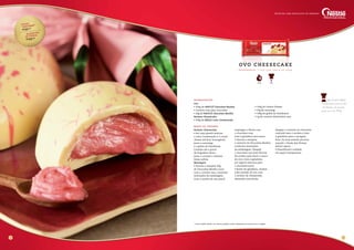 Custo
unitário*
R$ 20,20
sugestão
de venda
R$ 50,00
Dicas do Chef:
O ideal para esta receita
são fôrmas de acetato
para ovos de 350g.
98
R e n d i m e n to : 1 ovo c o m c e r c a d e 9 0 0 kg
OVO CHEESECA K E
Fácil1 hora
Ovo
• 350g de NESTLÉ Chocolate Marfim
• Corante rosa para chocolate
• 20g de NESTLÉ Chocolate Marfim
Recheio Cheesecake
• 300g de MOÇA Leite Condensado
• 150g de Cream Cheese
• 50g de manteiga
• 100g de geléia de framboesa
• 1g de corante alimentício rosa
ingredientes
Recheio Cheesecake
• Em uma panela misture
o Leite Condensado e o cream
cheese até ficar homogêneo.
Junte a manteiga
e a geleia de framboesa.
Cozinhe até o ponto
de brigadeiro firme.
Junte o corante e misture.
Deixe esfriar.
Montagem
• Derreta e tempere 20g
do Chocolate Marfim junto
com o corante rosa, conforme
instruções da embalagem.
Com o auxílio de um pincel
respingue a fôrma com
o chocolate rosa.
Leve à geladeira para secar.
• Derreta e tempere
o restante do Chocolate Marfim,
conforme instruções
da embalagem. Despeje
o chocolate nas duas fôrmas
de acetato para fazer a casca
do ovo e leve à geladeira
por alguns minutos para
o chocolate secar.
• Retire da geladeira, recheie
cada metade do ovo com
o recheio de cheesecake,
deixando uma borda.
Despeje o restante do chocolate
cobrindo bem o recheio e leve
à geladeira para a secagem
final. Os ovos estarão prontos
quando o fundo das fôrmas
estiver opaco.
• Desenforme e embale
em papel transparente.
modo de preparo
Receitas com chocolate de verdade
* Custo médio Brasil. Os valores podem sofrer alteração de acordo com a região.
 