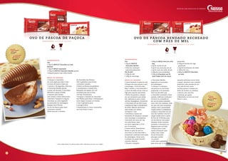ingredientes
Ovo
• 2kg de NESTLÉ
Chocolate Marfim
• 50ml de conhaque 	
(aproximadamente)
Pão de Mel
• 250g de mel
• 100g de manteiga
• 400g de MOÇA Doce de Leite
bag
• 3g de canela em pó
• 3g de noz-moscada em pó
• 3g de cravo-da-índia em pó
• 100g de ovos (unidades)
• 100g de Chocolate em Pó 	
Dois Frades 50% de Cacau 	
peneirado
• 350g de farinha de trigo 	
peneirada
• 10g de bicarbonato de sódio
• 100ml de rum
• 800g de NESTLÉ Chocolate 	
ao Leite
modo de preparo
• Inicie fazendo os pães de mel.
Coloque em uma panela o mel,
a manteiga, o Doce de Leite
Bag, a canela, a noz-moscada e
o cravo-da-índia em pó e leve ao
fogo para aquecer sem ferver.
• Retire da panela e coloque
em um recipiente que esteja
frio. Adicione os ovos e mexa
até ficar homogêneo. Acrescente
o Chocolate em pó 50% Cacau,
a farinha de trigo e o bicarbonato
de sódio. Misture até formar
uma massa, por último
incorpore o rum.
• Distribua a massa em
forminhas de alumínio untadas
com manteiga ou margarina,
colocando em torno de 12g
em cada fôrma. Asse
em forno aquecido a 175ºC
por 10 minutos.
• Deixe esfriar, desenforme.
Banhe os pães de mel no
chocolate ao leite derretido e
temperado conforme instruções
da embalagem. Deixe secar
e embale em papel chumbo
colorido. Reserve.
• Derreta e tempere
o Chocolate Marfim
seguindo as instruções
da embalagem.
• Coloque o conhaque
aos poucos no chocolate
preparado e vá mexendo.
Você vai perceber que
o chocolate começará a ficar
pastoso. Adicione conhaque
até ficar na consistência
em que se possa trabalhar
com o bico de confeitar. Pode
ser que não seja necessário
utilizar toda a quantidade.
• Após acertar a consistência,
coloque o chocolate em um
saco de confeitar com bico
crespo médio, forre a parte
de fora de 10 fôrmas para
ovo de Páscoa com papel-
alumínio. Inicie o formato
riscando o chocolate em
diagonal para um lado
e depois para o lado
oposto formando uma
treliça. Faça a base
do ovo formando
pitangas unindo
as pontas.
• Leve para a geladeira
para secar por 12 minutos.
Quando estiverem secos retire
o papel- alumínio com cuidado,
preencha cada metade do ovo
com pão de mel, junte
as duas partes e embale em
folha de acetato ou celofane,
e decore com uma fita
conforme seu gosto.
• Mantenha os ovos em local
fresco e seco.
modo de preparo
• Coloque o Cajuzinho
em uma tigela de vidro e leve
ao forno de micro-ondas por
1 minuto e 30 segundos. Adicione
o Chocolate Marfim picado
e mexa até derreter o chocolate.
Adicione a paçoca moída
e misture para formar
uma massa e deixe esfriar bem.
• Derreta e tempere os 2kg de
Chocolate ao Leite seguindo
as instruções da embalagem.
Despeje em 8 fôrmas
de ovo de Páscoa para fazer
a primeira camada.
Deixe escorrer o excesso
de chocolate das fôrmas,
leve à geladeira para firmar
a primeira camada.
• Retire as fôrmas da geladeira
e acondicione o recheio frio,
deixando um espaço de 1cm
na borda para que se faça
um bom fechamento.
• Despeje o restante do chocolate
nas fôrmas para fazer o fechamento
retire algum excesso, se houver,
e leve à geladeira para
a secagem final.
• Desenforme os ovos e mantenha
em local fresco e seco.
ingredientes
Ovo
• 2kg de NESTLÉ Chocolate ao Leite
Recheio
• 1kg de MOÇA Cajuzinho
• 500g de NESTLÉ Chocolate Marfim picado
• 600g de paçoca tipo rolha moída
Custo
unitário*
R$ 15,80
sugestão
de venda
R$ 65,00
R e n d i m e n to : 4 ovo s d e 1 kg c a da
R e n d i m e n to : 5 ovo s d e a p r o x i m a da m e n t e 7 5 0 g c a da
OVO DE P á s c oa RE N DADO RECHEADO
COM P Ã ES DE MEL
OVO DE P á s c oa DE PAÇOCA
Custo
unitário*R$
15,30
sugestãode vendaR$
50,00
Fácil
Fácil2 horas
12 13
Receitas com chocolate de verdade
1 Hora e Meia
* Custo médio Brasil. Os valores podem sofrer alteração de acordo com a região.
 