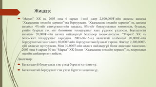 Жишээ:
 “Марал” ХК нь 2003 оны 6 сарын 1-ний өдөр 2,500,000₮-ийн дансны авлагаа
“Хадгаламж зээлийн хоршоо”-нд борлуулсан. “Хадгаламж зээлийн хоршоо” нь дансны
авлагын 4%-ийг санхүүжилтийн зардалд, 8%-ийг борлуулалтын хөнгөлөлт, буцаалт,
үнийн бууралт гэх мэт боломжит тохируулгыг хаах үүднээс үлдээсэн. Борлуулсан
авлагаас 20,000₮-ийн авлага найдваргүй болохоор тооцоологдсон. “Марал” ХК нь
боломжит тохируулгыг хариуцна. 2003-06-15-нд авлагатай холбоотой 90,000₮-ийн
борлуулалтын хөнгөлөлт, 80,000₮-ийн борлуулалтын буцаалт гарсан. Фактор 2,300,000₮-
ийн авлагыг цуглуулсан. Мөн 30,000₮-ийн авлага найдваргүй болж данснаас хасагдсан.
2003 оны 6 сарын 30-нд “Марал” ХК болон “Хадгаламж зээлийн хоршоо” нь хоорондын
эцсийн шийдвэрлэлт хийсэн.
Даалгавар:
 Баталгаагүй борлуулалт гэж үзээд бүртгэл хөтөлнө үү.
 Баталгаагтай борлуулалт гэж үзээд бүртгэл хөтөлнө үү.
 