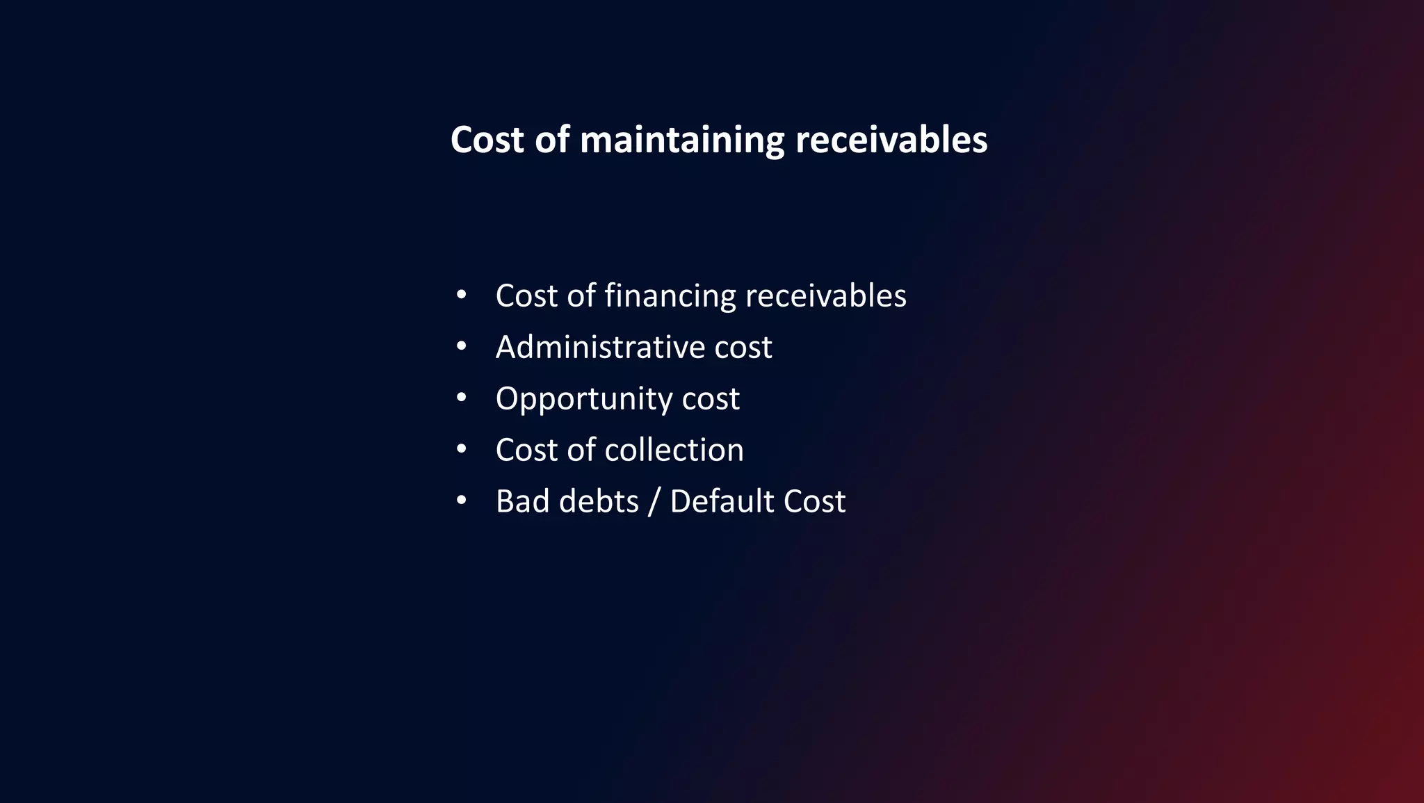 Cost of maintaining receivables
• Cost of financing receivables
• Administrative cost
• Opportunity cost
• Cost of collection
• Bad debts / Default Cost
 