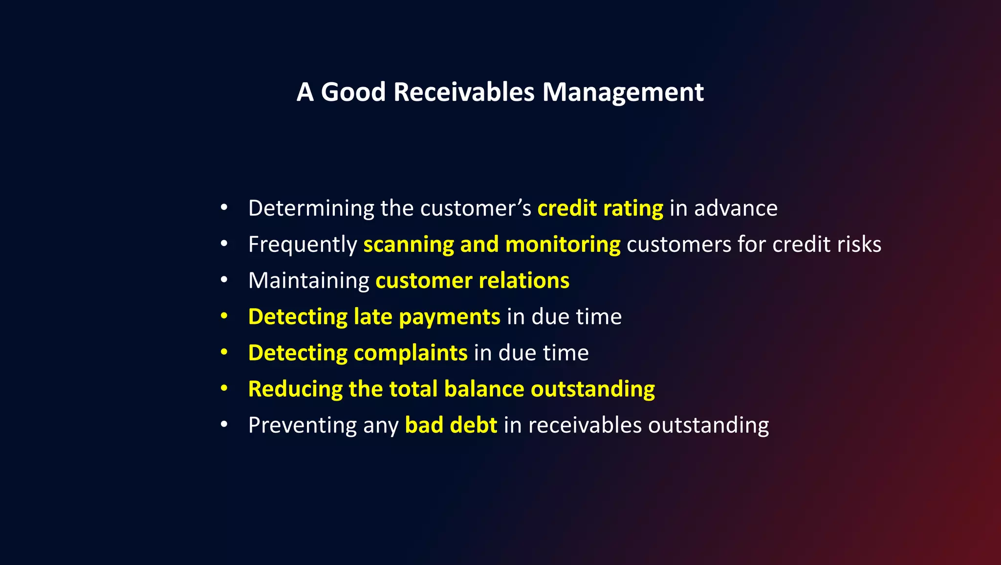A Good Receivables Management
• Determining the customer’s credit rating in advance
• Frequently scanning and monitoring customers for credit risks
• Maintaining customer relations
• Detecting late payments in due time
• Detecting complaints in due time
• Reducing the total balance outstanding
• Preventing any bad debt in receivables outstanding
 