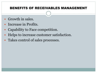 BENEFITS OF RECEIVABLES MANAGEMENT
 Growth in sales.
 Increase in Profits.
 Capability to Face competition.
 Helps to increase customer satisfaction.
 Takes control of sales processes.
 