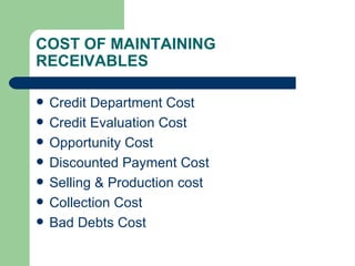 COST OF MAINTAINING RECEIVABLES Credit Department Cost Credit Evaluation Cost Opportunity Cost Discounted Payment Cost Selling & Production cost Collection Cost Bad Debts Cost 