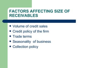 FACTORS AFFECTING SIZE OF RECEIVABLES Volume of credit sales Credit policy of the firm Trade terms Seasonality  of business Collection policy  