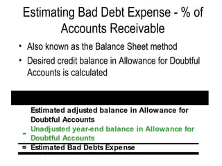 Estimating Bad Debt Expense - % of Accounts Receivable Also known as the Balance Sheet method Desired credit balance in Allowance for Doubtful Accounts is calculated   