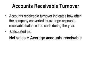 Accounts Receivable Turnover   Accounts receivable turnover indicates how often the company converted its average accounts receivable balance into cash during the year. Calculated as: Net sales ÷ Average accounts receivable 