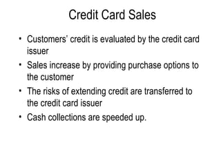 Credit Card Sales Customers’ credit is evaluated by the credit card issuer Sales increase by providing purchase options to the customer The risks of extending credit are transferred to the credit card issuer Cash collections are speeded up. 