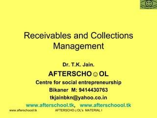 Receivables and Collections Management Dr. T.K. Jain. AFTERSCHO☺OL Centre for social entrepreneurship Bikaner  M: 9414430763 [email_address] www.afterschool.tk ,  www.afterschoool.tk 