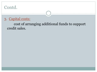 Contd.
3. Capital costs:
cost of arranging additional funds to support
credit sales.
 