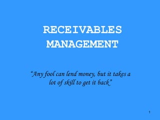 1
RECEIVABLES
MANAGEMENT
“Any fool can lend money, but it takes a
lot of skill to get it back”
 