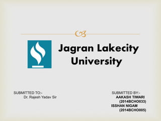 
Jagran Lakecity
University
SUBMITTED TO:- SUBMITTED BY:-
Dr. Rajesh Yadav Sir AAKASH TIWARI
(2014BCHO033)
ISSHAN NIGAM
(2014BCHO005)
 