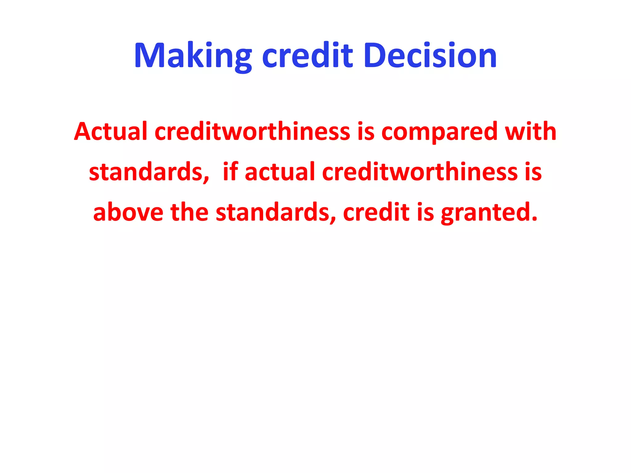 Making credit Decision
Actual creditworthiness is compared with
standards, if actual creditworthiness is
above the standards, credit is granted.
 