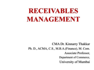 RECEIVABLES
MANAGEMENT
CMA Dr. Kinnarry Thakkar
Ph. D., ACMA, C.S., M.B.A.(Finance), M. Com.
Associate Professor,
Department of Commerce,
University of Mumbai
 