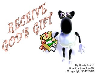 RECEIVE GOD'S GIFT By Mandy Bryant Based on Luke 2:8-20  @ copyright 12/19/2010 