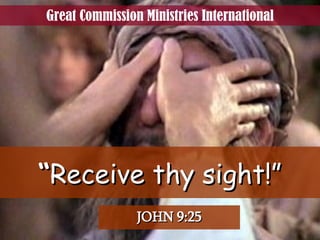 “ Receive thy sight!” JOHN 9:25 Great Commission Ministries International 