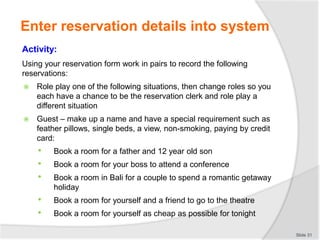 Activity:
Using your reservation form work in pairs to record the following
reservations:
 Role play one of the following...