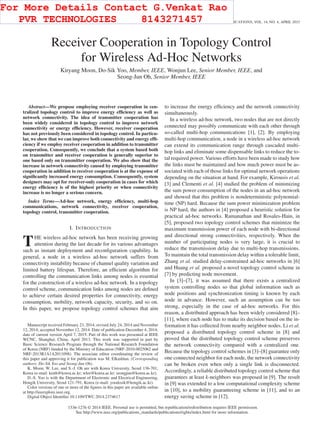 1858 IEEE TRANSACTIONS ON WIRELESS COMMUNICATIONS, VOL. 14, NO. 4, APRIL 2015
Receiver Cooperation in Topology Control
for Wireless Ad-Hoc Networks
Kiryang Moon, Do-Sik Yoo, Member, IEEE, Wonjun Lee, Senior Member, IEEE, and
Seong-Jun Oh, Senior Member, IEEE
Abstract—We propose employing receiver cooperation in cen-
tralized topology control to improve energy efﬁciency as well as
network connectivity. The idea of transmitter cooperation has
been widely considered in topology control to improve network
connectivity or energy efﬁciency. However, receiver cooperation
has not previously been considered in topology control. In particu-
lar, we show that we can improve both connectivity and energy efﬁ-
ciency if we employ receiver cooperation in addition to transmitter
cooperation. Consequently, we conclude that a system based both
on transmitter and receiver cooperation is generally superior to
one based only on transmitter cooperation. We also show that the
increase in network connectivity caused by employing transmitter
cooperation in addition to receiver cooperation is at the expense of
signiﬁcantly increased energy consumption. Consequently, system
designers may opt for receiver-only cooperation in cases for which
energy efﬁciency is of the highest priority or when connectivity
increase is no longer a serious concern.
Index Terms—Ad-hoc network, energy efﬁciency, multi-hop
communications, network connectivity, receiver cooperation,
topology control, transmitter cooperation.
I. INTRODUCTION
THE wireless ad-hoc network has been receiving growing
attention during the last decade for its various advantages
such as instant deployment and reconﬁguration capability. In
general, a node in a wireless ad-hoc network suffers from
connectivity instability because of channel quality variation and
limited battery lifespan. Therefore, an efﬁcient algorithm for
controlling the communication links among nodes is essential
for the construction of a wireless ad-hoc network. In a topology
control scheme, communication links among nodes are deﬁned
to achieve certain desired properties for connectivity, energy
consumption, mobility, network capacity, security, and so on.
In this paper, we propose topology control schemes that aim
Manuscript received February 23, 2014; revised July 24, 2014 and November
12, 2014; accepted November 12, 2014. Date of publication December 4, 2014;
date of current version April 7, 2015. Part of this work was presented at IEEE
WCNC, Shanghai, China, April 2013. This work was supported in part by
Basic Science Research Program through the National Research Foundation
of Korea (NRF) funded by the Ministry of Education (NRF-2010-0025062 and
NRF-2013R1A1A2011098). The associate editor coordinating the review of
this paper and approving it for publication was M. Elkashlan. (Corresponding
authors: Do-Sik Yoo and Seong-Jun Oh).
K. Moon, W. Lee, and S.-J. Oh are with Korea University, Seoul 136-701,
Korea (e-mail: keith@korea.ac.kr; wlee@korea.ac.kr; seongjun@korea.ac.kr).
D.-S. Yoo is with the Department of Electronic and Electrical Engineering,
Hongik University, Seoul 121-791, Korea (e-mail: yoodosik@hongik.ac.kr).
Color versions of one or more of the ﬁgures in this paper are available online
at http://ieeexplore.ieee.org.
Digital Object Identiﬁer 10.1109/TWC.2014.2374617
to increase the energy efﬁciency and the network connectivity
simultaneously.
In a wireless ad-hoc network, two nodes that are not directly
connected may possibly communicate with each other through
so-called multi-hop communications [1], [2]. By employing
multi-hop communication, a node in a wireless ad-hoc network
can extend its communication range through cascaded multi-
hop links and eliminate some dispensable links to reduce the to-
tal required power. Various efforts have been made to study how
the links must be maintained and how much power must be as-
sociated with each of those links for optimal network operations
depending on the situation at hand. For example, Kirousis et al.
[3] and Clementi et al. [4] studied the problem of minimizing
the sum power consumption of the nodes in an ad-hoc network
and showed that this problem is nondeterministic polynomial-
time (NP) hard. Because the sum power minimization problem
is NP hard, the authors in [4] proposed a heuristic solution for
practical ad-hoc networks. Ramanathan and Rosales-Hain, in
[5], proposed two topology control schemes that minimize the
maximum transmission power of each node with bi-directional
and directional strong connectivities, respectively. When the
number of participating nodes is very large, it is crucial to
reduce the transmission delay due to multi-hop transmissions.
To maintain the total transmission delay within a tolerable limit,
Zhang et al. studied delay-constrained ad-hoc networks in [6]
and Huang et al. proposed a novel topology control scheme in
[7] by predicting node movement.
In [3]–[7], it was assumed that there exists a centralized
system controlling nodes so that global information such as
node positions and synchronization timing is known by each
node in advance. However, such an assumption can be too
strong, especially in the case of ad-hoc networks. For this
reason, a distributed approach has been widely considered [8]–
[11], where each node has to make its decision based on the in-
formation it has collected from nearby neighbor nodes. Li et al.
proposed a distributed topology control scheme in [8] and
proved that the distributed topology control scheme preserves
the network connectivity compared with a centralized one.
Because the topology control schemes in [3]–[8] guarantee only
one connected neighbor for each node, the network connectivity
can be broken even when only a single link is disconnected.
Accordingly, a reliable distributed topology control scheme that
guarantees at least k-neighbors was proposed in [9]. The result
in [9] was extended to a low computational complexity scheme
in [10], to a mobility guaranteeing scheme in [11], and to an
energy saving scheme in [12].
1536-1276 © 2014 IEEE. Personal use is permitted, but republication/redistribution requires IEEE permission.
See http://www.ieee.org/publications_standards/publications/rights/index.html for more information.
For More Details Contact G.Venkat Rao
PVR TECHNOLOGIES 8143271457
 