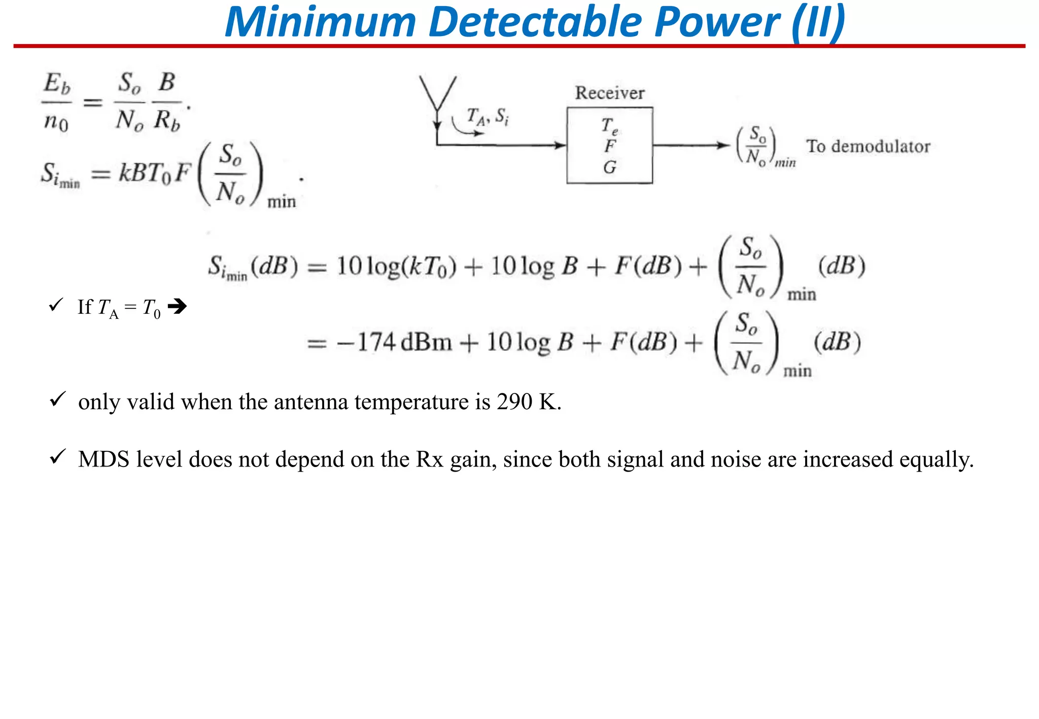 Minimum Detectable Power (II)
 If TA = T0 
 only valid when the antenna temperature is 290 K.
 MDS level does not depend on the Rx gain, since both signal and noise are increased equally.
 