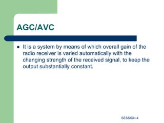AGC/AVC
 It is a system by means of which overall gain of the
radio receiver is varied automatically with the
changing strength of the received signal, to keep the
output substantially constant.
SESSION-4
 