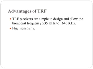 Advantages of TRF
 TRF receivers are simple to design and allow the
broadcast frequency 535 KHz to 1640 KHz.
 High senstivity.
 
