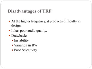 Disadvantages of TRF
 At the higher frequency, it produces difficulty in
design.
 It has poor audio quality.
 Drawbacks
 Instability
 Variation in BW
 Poor Selectivity
 