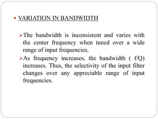  VARIATION IN BANDWIDTH
The bandwidth is inconsistent and varies with
the center frequency when tuned over a wide
range of input frequencies.
As frequency increases, the bandwidth ( f/Q)
increases. Thus, the selectivity of the input filter
changes over any appreciable range of input
frequencies.
 