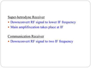 Super-hetrodyne Receiver
 Downconvert RF signal to lower IF frequency
 Main amplifixcation takes place at IF
Communication Receiver
 Downconvert RF signal to two IF frequency
 