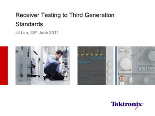 Receiver Testing to Third Generation
Standards
Jit Lim, 30th June 2011
 