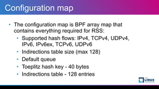 Configuration map
• The configuration map is BPF array map that
contains everything required for RSS:


• Supported hash f...