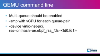 QEMU command line
• Multi-queue should be enabled


• -smp with vCPU for each queue-pair


• -device virtio-net-pci,
rss=o...