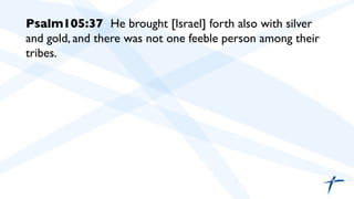 Psalm105:37 He brought [Israel] forth also with silver
and gold, and there was not one feeble person among their
tribes.	

	

	

 