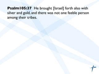 Psalm105:37 He brought [Israel] forth also with
silver and gold, and there was not one feeble person
among their tribes.	

	

	

 