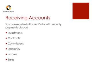 Receiving Accounts
You can receive in Euro or Dollar with security
payments abroad
¡  Investments
¡  Contracts
¡  Commissions
¡  Indemnity
¡  Income
¡  Sales
 