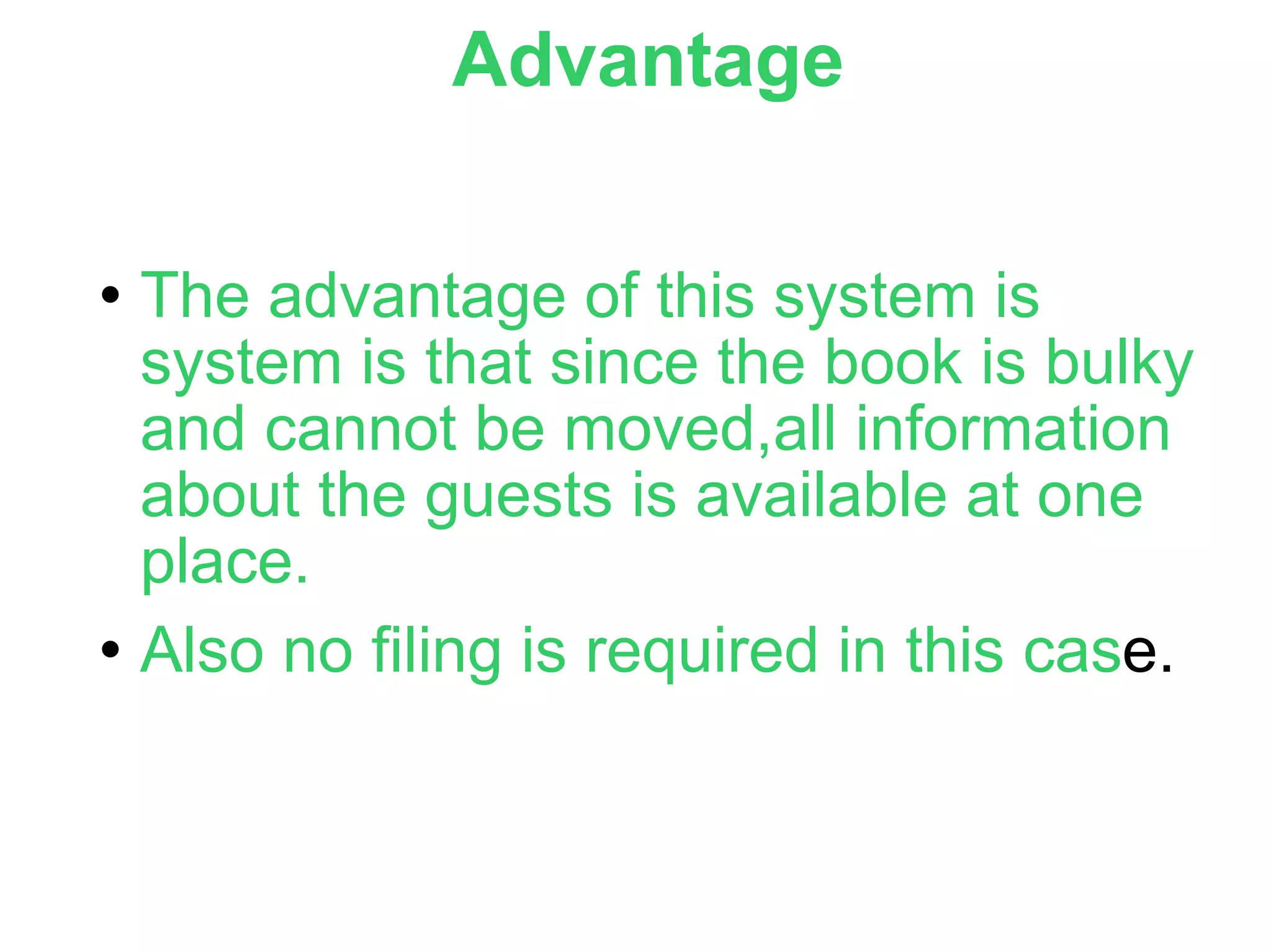 Advantage   The advantage of this system is system is that since the book is bulky and cannot be moved,all information about the guests is available at one place. Also no filing is required in this cas e. 