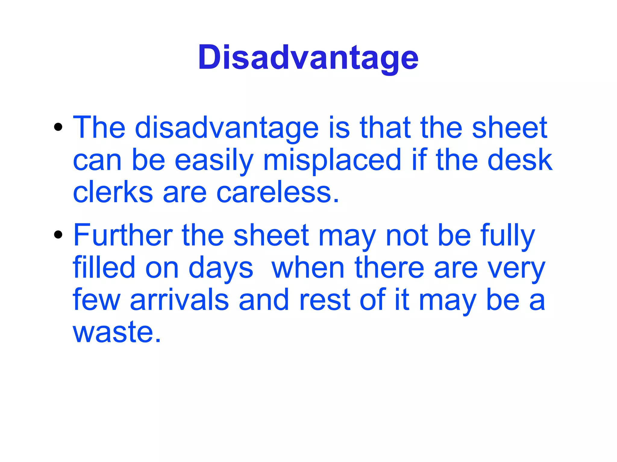 Disadvantage The disadvantage is that the sheet can be easily misplaced if the desk clerks are careless. Further the sheet may not be fully filled on days  when there are very few arrivals and rest of it may be a waste. 