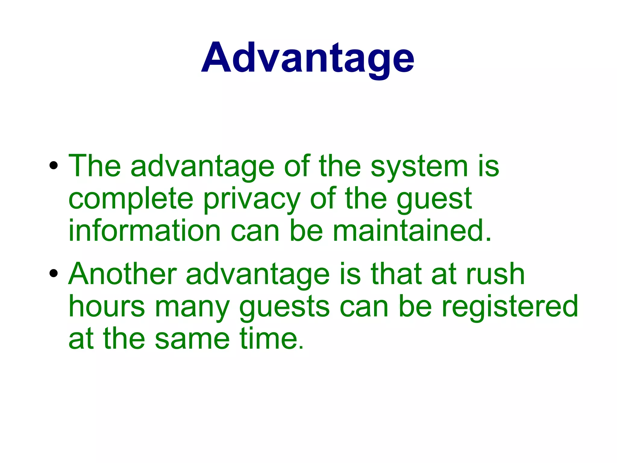 Advantage The advantage of the system is complete privacy of the guest information can be maintained. Another advantage is that at rush hours many guests can be registered at the same time . 