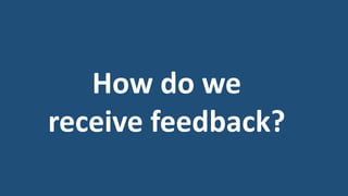 How do we
receive feedback?
 