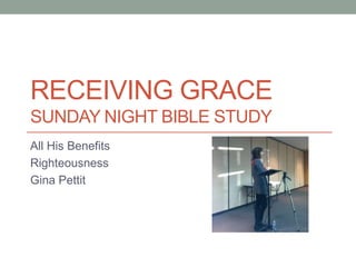 RECEIVING GRACE
SUNDAY NIGHT BIBLE STUDY
All His Benefits
Righteousness
Gina Pettit
 