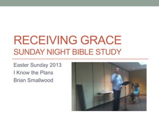 RECEIVING GRACE
SUNDAY NIGHT BIBLE STUDY
Easter Sunday 2013
I Know the Plans
Brian Smallwood
 
