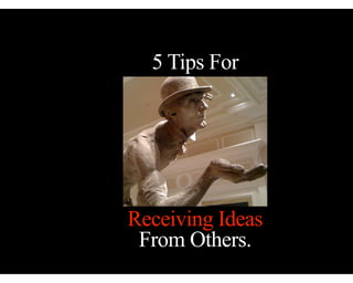 5 Tips For

Receiving Ideas
From Others.

 