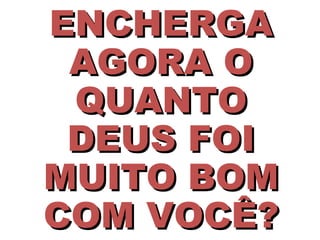 ENCHERGA AGORA O QUANTO DEUS FOI MUITO BOM COM VOCÊ? 
