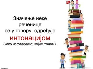 Значење неке
реченице
се у говору одређује
интонацијом
(како изговарамо; којим тоном).
 