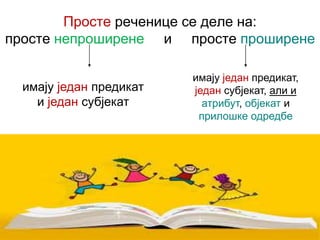 Просте реченице се деле на:
просте непроширене и просте проширене
имају један предикат
и један субјекат
имају један предикат,
један субјекат, али и
атрибут, објекат и
прилошке одредбе
 