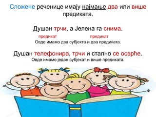Сложене реченице имају најмање два или више
предиката.
Душан трчи, а Јелена га снима.
предикат предикат
Овде имамо два субјекта и два предиката.
Душан телефонира, трчи и стално се осврће.
Овде имамо један субјекат и више предиката.
 
