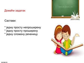 Домаћи задатак
Састави:
* једну просту непроширену
* једну просту проширену
* једну сложену реченицу
 