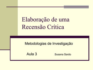 Elaboração de uma
Recensão Crítica

 Metodologias de Investigação

  Aula 3          Susana Sardo
 